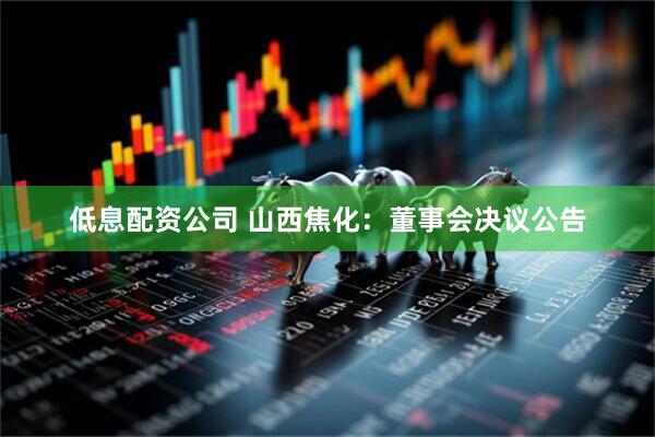 低息配资公司 山西焦化：董事会决议公告