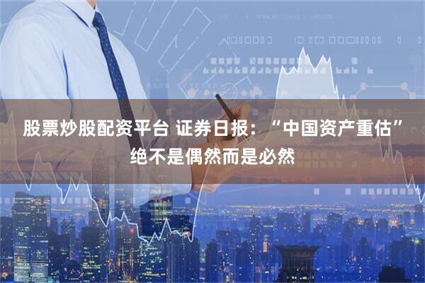股票炒股配资平台 证券日报：“中国资产重估”绝不是偶然而是必然