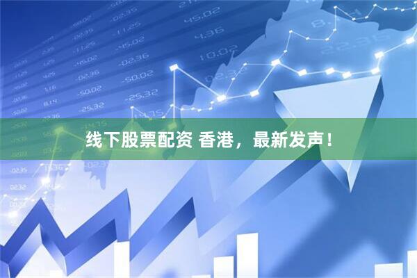 线下股票配资 香港，最新发声！