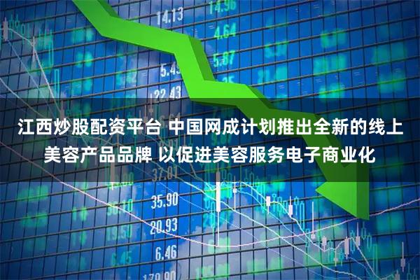 江西炒股配资平台 中国网成计划推出全新的线上美容产品品牌 以促进美容服务电子商业化