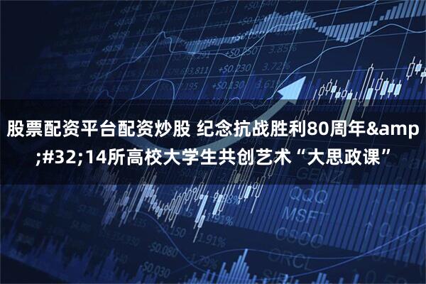 股票配资平台配资炒股 纪念抗战胜利80周年&#32;14所高校大学生共创艺术“大思政课”
