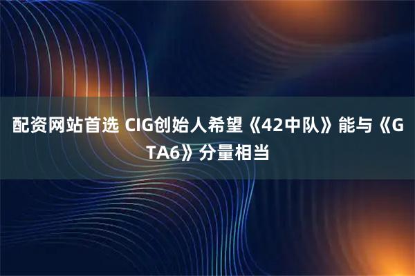 配资网站首选 CIG创始人希望《42中队》能与《GTA6》分量相当