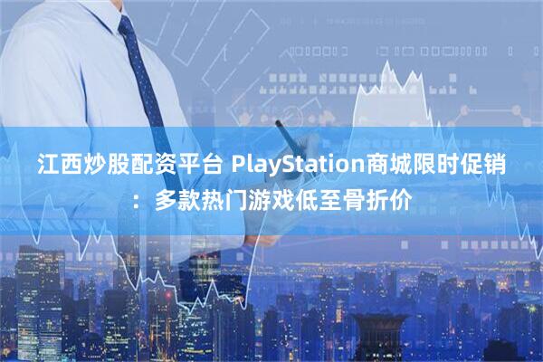 江西炒股配资平台 PlayStation商城限时促销：多款热门游戏低至骨折价
