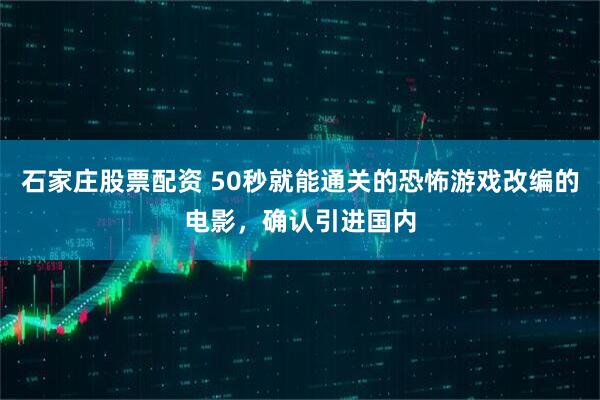 石家庄股票配资 50秒就能通关的恐怖游戏改编的电影，确认引进国内