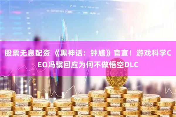 股票无息配资 《黑神话：钟馗》官宣！游戏科学CEO冯骥回应为何不做悟空DLC