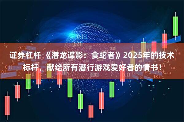 证券杠杆 《潜龙谍影：食蛇者》2025年的技术标杆，献给所有潜行游戏爱好者的情书！