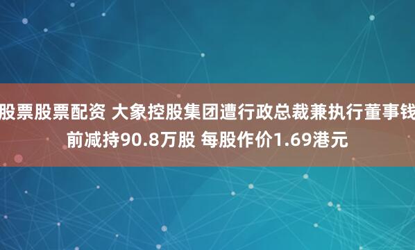 股票股票配资 大象控股集团遭行政总裁兼执行董事钱前减持90.8万股 每股作价1.69港元