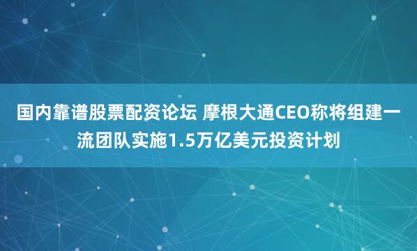 国内靠谱股票配资论坛 摩根大通CEO称将组建一流团队实施1.5万亿美元投资计划