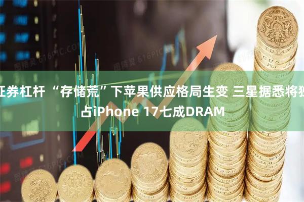 证券杠杆 “存储荒”下苹果供应格局生变 三星据悉将独占iPhone 17七成DRAM