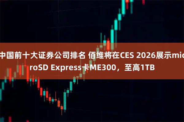 中国前十大证券公司排名 佰维将在CES 2026展示microSD Express卡ME300，至高1TB