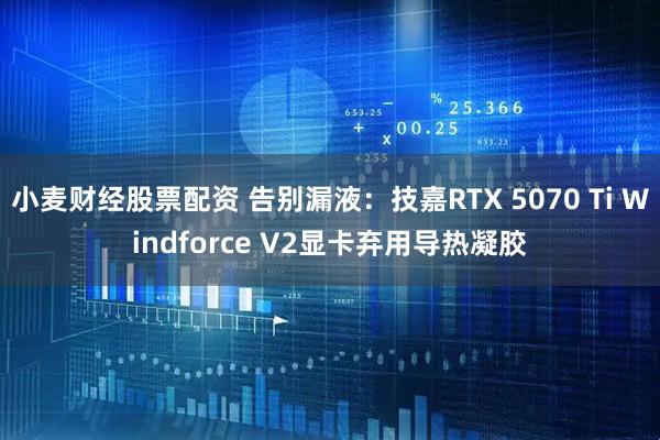 小麦财经股票配资 告别漏液：技嘉RTX 5070 Ti Windforce V2显卡弃用导热凝胶