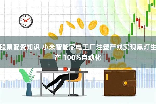 股票配资知识 小米智能家电工厂注塑产线实现黑灯生产 100%自动化