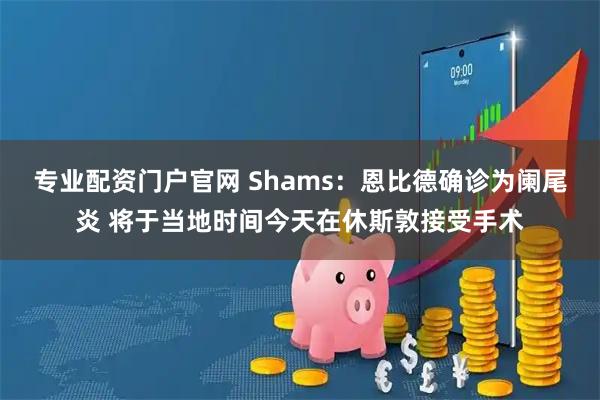 专业配资门户官网 Shams：恩比德确诊为阑尾炎 将于当地时间今天在休斯敦接受手术