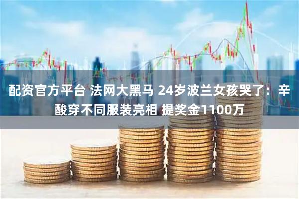 配资官方平台 法网大黑马 24岁波兰女孩哭了：辛酸穿不同服装亮相 提奖金1100万