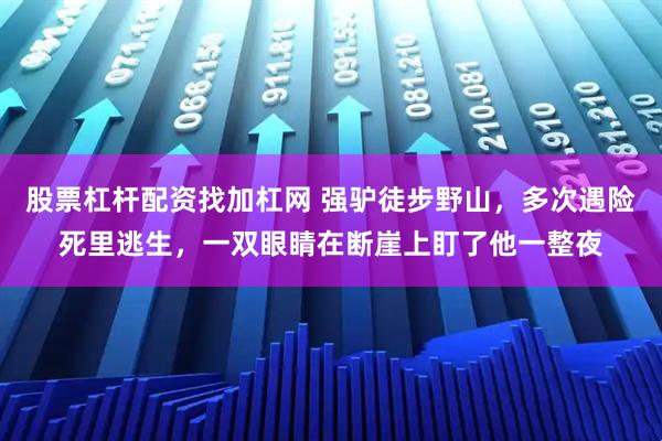 股票杠杆配资找加杠网 强驴徒步野山，多次遇险死里逃生，一双眼睛在断崖上盯了他一整夜