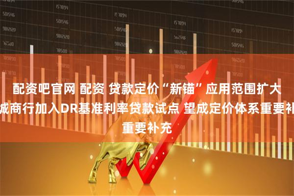 配资吧官网 配资 贷款定价“新锚”应用范围扩大！城商行加入DR基准利率贷款试点 望成定价体系重要补充