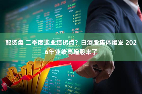 配资盘 二季度迎业绩拐点？白酒股集体爆发 2026年业绩高增股来了