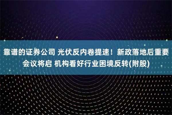 靠谱的证券公司 光伏反内卷提速！新政落地后重要会议将启 机构看好行业困境反转(附股)