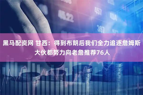 黑马配资网 甘西：得到布朗后我们全力追逐詹姆斯 大伙都努力向老詹推荐76人