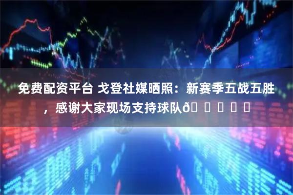 免费配资平台 戈登社媒晒照：新赛季五战五胜，感谢大家现场支持球队💙❤️